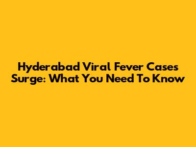 Hyderabad Viral Fever Cases Surge: What You Need To Know