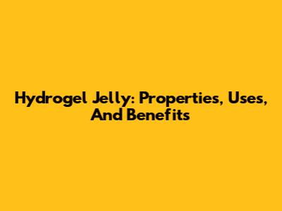 Hydrogel Jelly: Properties, Uses, And Benefits