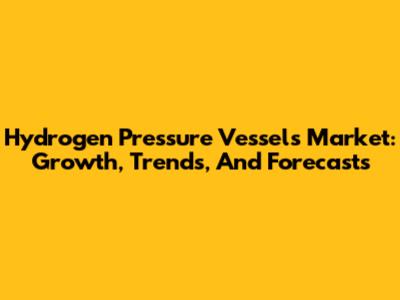 Hydrogen Pressure Vessels Market: Growth, Trends, And Forecasts