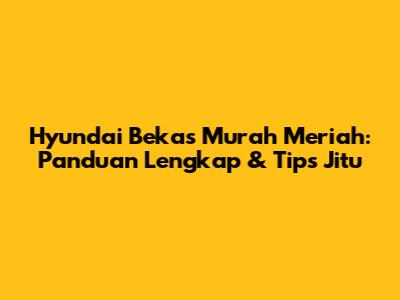 Hyundai Bekas Murah Meriah: Panduan Lengkap & Tips Jitu