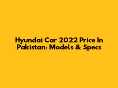 Hyundai Car 2022 Price In Pakistan: Models & Specs