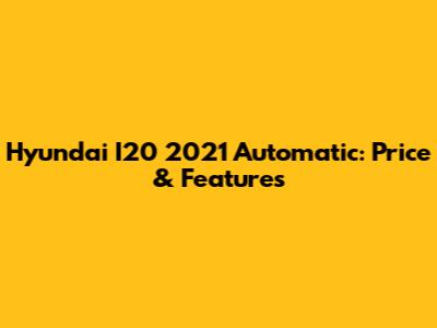 Hyundai I20 2021 Automatic: Price & Features