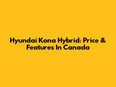 Hyundai Kona Hybrid: Price & Features In Canada