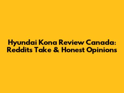 Hyundai Kona Review Canada: Reddit's Take & Honest Opinions