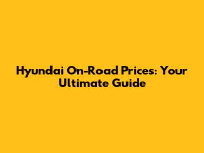 Hyundai On-Road Prices: Your Ultimate Guide
