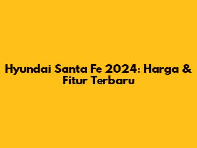 Hyundai Santa Fe 2024: Harga & Fitur Terbaru