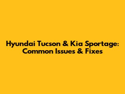 Hyundai Tucson & Kia Sportage: Common Issues & Fixes