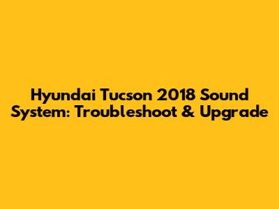Hyundai Tucson 2018 Sound System: Troubleshoot & Upgrade