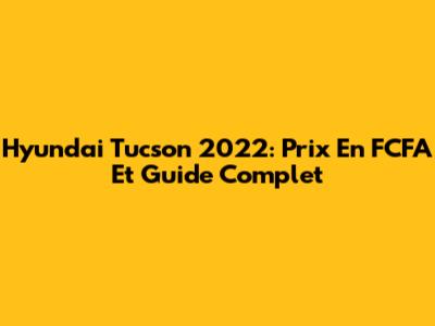 Hyundai Tucson 2022: Prix En FCFA Et Guide Complet