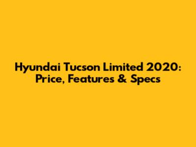 Hyundai Tucson Limited 2020: Price, Features & Specs