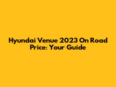 Hyundai Venue 2023 On Road Price: Your Guide