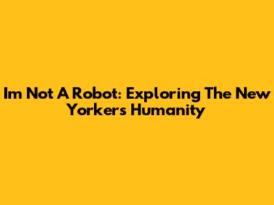 I'm Not A Robot: Exploring The New Yorker's Humanity