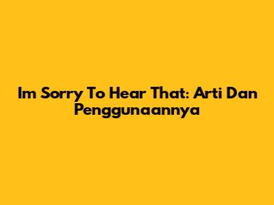 I'm Sorry To Hear That: Arti Dan Penggunaannya
