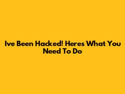 I've Been Hacked! Here's What You Need To Do