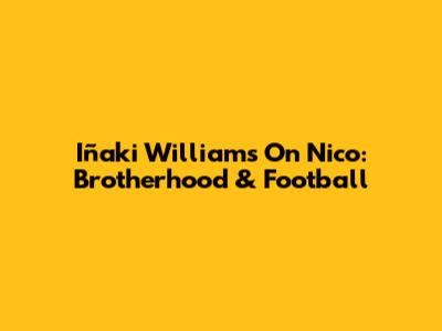 Iñaki Williams On Nico: Brotherhood & Football