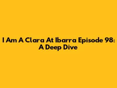 I Am A Clara At Ibarra Episode 98: A Deep Dive