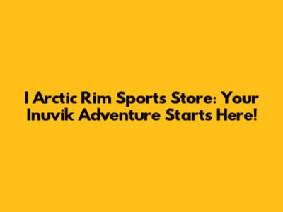 I Arctic Rim Sports Store: Your Inuvik Adventure Starts Here!