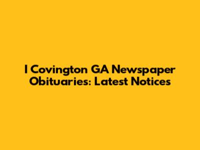 I Covington GA Newspaper Obituaries: Latest Notices