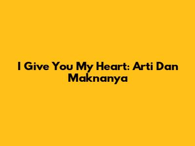 I Give You My Heart: Arti Dan Maknanya