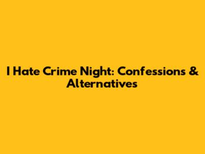 I Hate Crime Night: Confessions & Alternatives