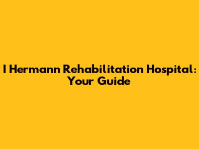 I Hermann Rehabilitation Hospital: Your Guide