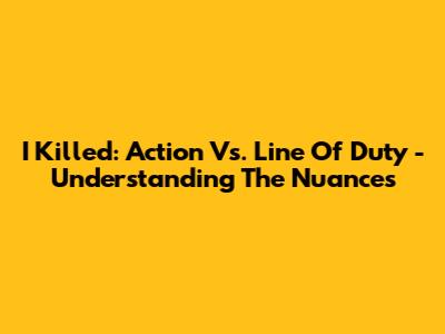 I Killed: Action Vs. Line Of Duty - Understanding The Nuances