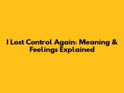 I Lost Control Again: Meaning & Feelings Explained