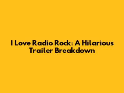 I Love Radio Rock: A Hilarious Trailer Breakdown