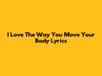 I Love The Way You Move Your Body Lyrics