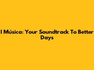 I Música: Your Soundtrack To Better Days