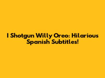 I Shotgun Willy Oreo: Hilarious Spanish Subtitles!