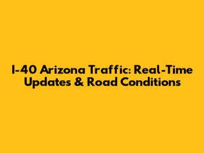 I-40 Arizona Traffic: Real-Time Updates & Road Conditions