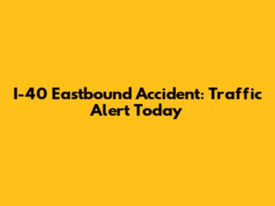 I-40 Eastbound Accident: Traffic Alert Today