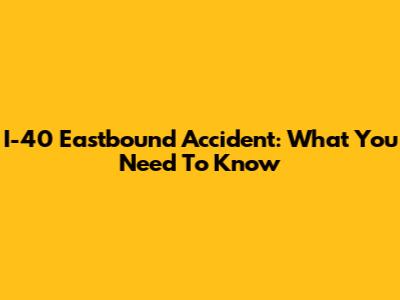 I-40 Eastbound Accident: What You Need To Know