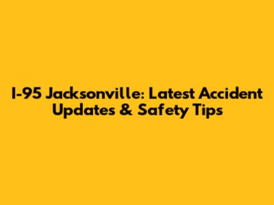I-95 Jacksonville: Latest Accident Updates & Safety Tips