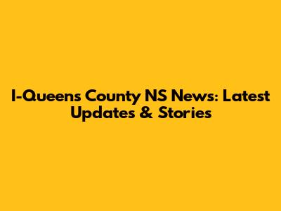 I-Queens County NS News: Latest Updates & Stories