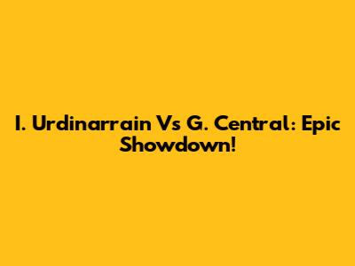 I. Urdinarrain Vs G. Central: Epic Showdown!