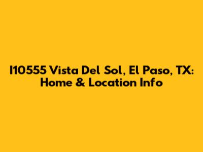 I10555 Vista Del Sol, El Paso, TX: Home & Location Info