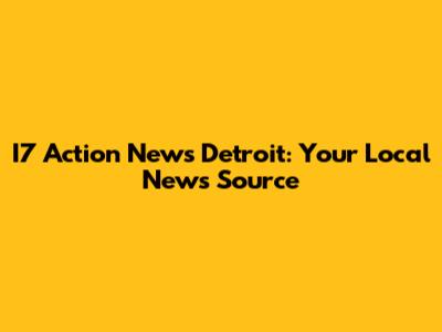 I7 Action News Detroit: Your Local News Source