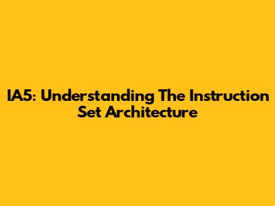 IA5: Understanding The Instruction Set Architecture