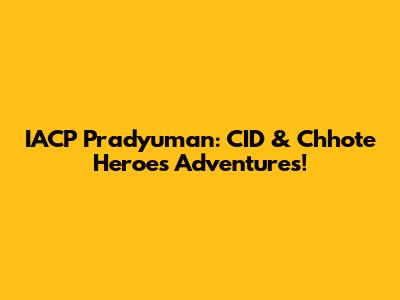 IACP Pradyuman: CID & Chhote Heroes Adventures!