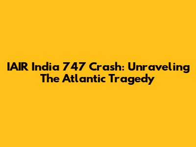 IAIR India 747 Crash: Unraveling The Atlantic Tragedy