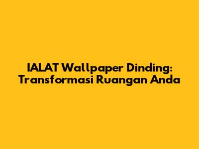 IALAT Wallpaper Dinding: Transformasi Ruangan Anda