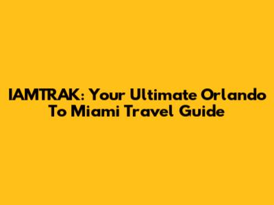 IAMTRAK: Your Ultimate Orlando To Miami Travel Guide