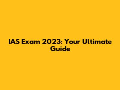 IAS Exam 2023: Your Ultimate Guide