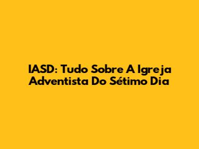 IASD: Tudo Sobre A Igreja Adventista Do Sétimo Dia