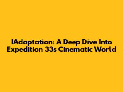 IAdaptation: A Deep Dive Into Expedition 33's Cinematic World