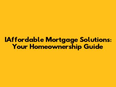 IAffordable Mortgage Solutions: Your Homeownership Guide