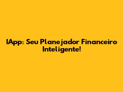 IApp: Seu Planejador Financeiro Inteligente!