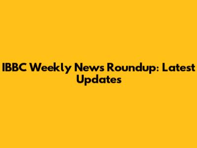 IBBC Weekly News Roundup: Latest Updates